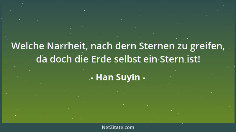 Han Suyin - Welche Narrheit, nach dern Sternen zu greifen, da doch die Erde selbst ein Stern ist!...