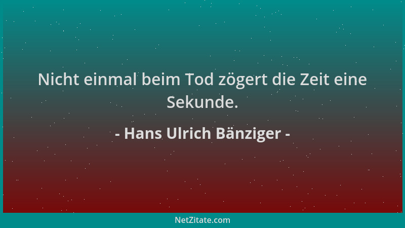 Hans Ulrich Bänziger - Nicht einmal beim Tod zögert die Zeit eine Sekunde....