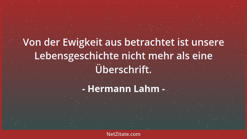 Hermann Lahm - Von der Ewigkeit aus betrachtet ist unsere Lebensgeschichte nicht mehr als eine Überschrift....