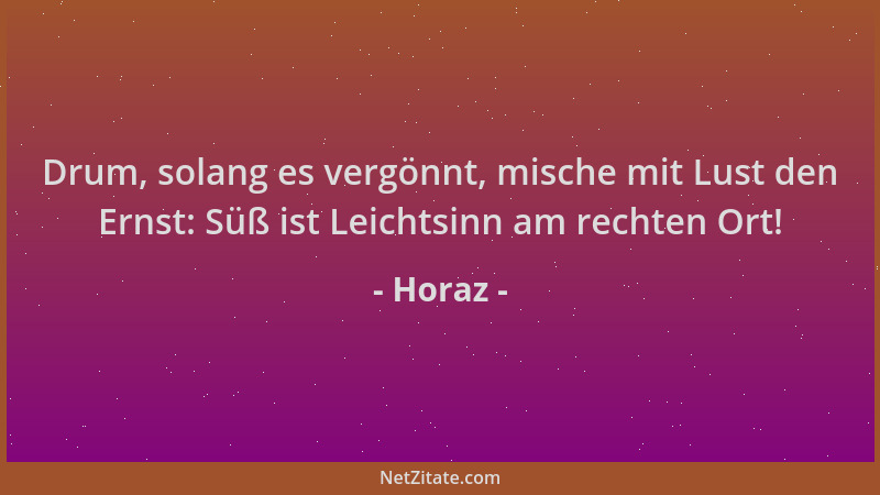 Horaz - Drum, solang es vergönnt, mische mit Lust den Ernst: Süß ist Leichtsinn am rechten Ort!...