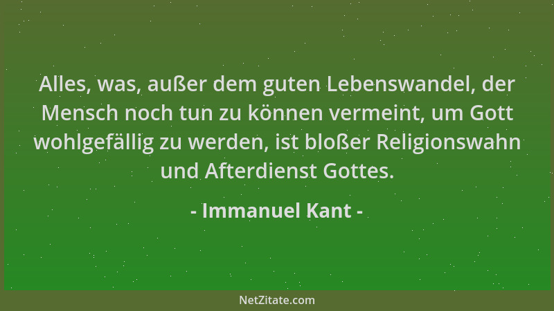Immanuel Kant - Alles, was, außer dem guten Lebenswandel, der Mensch noch tun zu können vermeint, um Gott wohlgefällig zu w...