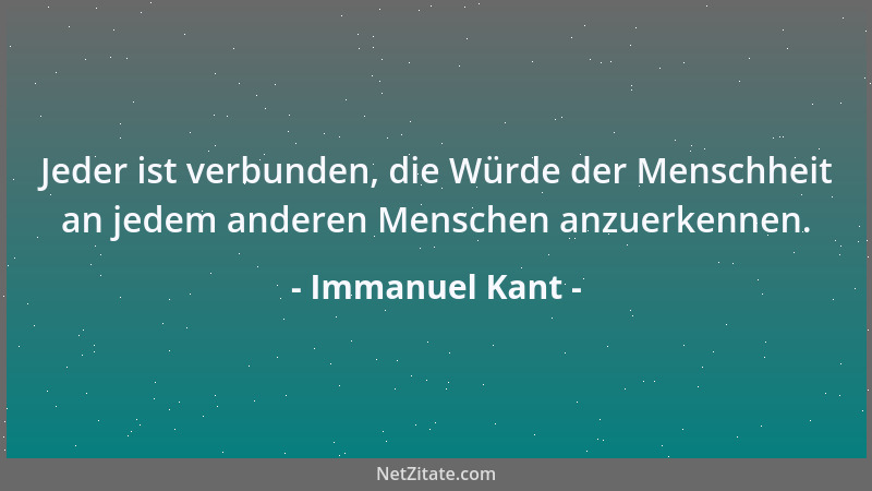 Immanuel Kant - Jeder ist verbunden, die Würde der Menschheit an jedem anderen Menschen anzuerkennen....