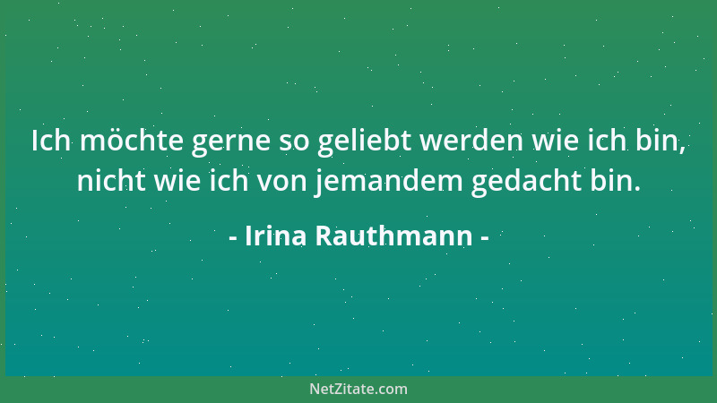 Irina Rauthmann - Ich möchte gerne so geliebt werden wie ich bin, nicht wie ich von jemandem gedacht bin....