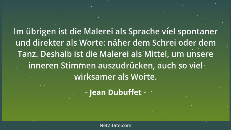 Jean Dubuffet - Im übrigen ist die Malerei als Sprache viel spontaner und direkter als Worte: näher dem Schrei oder dem Tan...