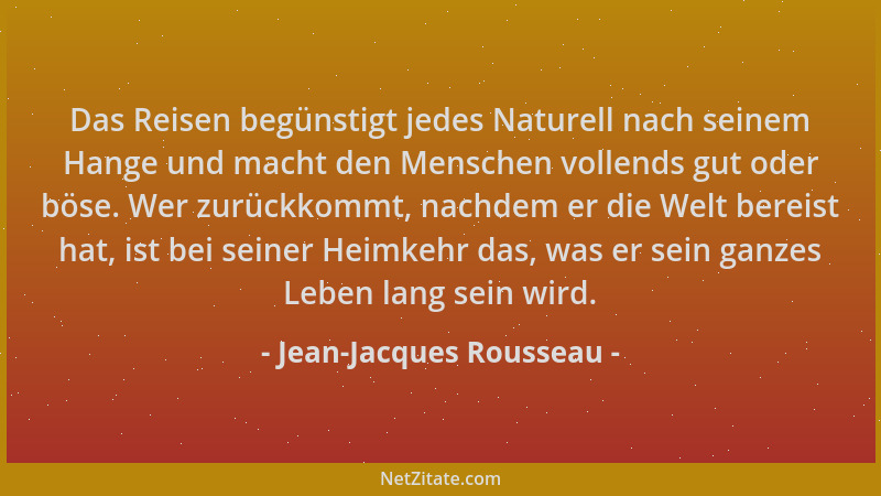 Jean-Jacques Rousseau - Das Reisen begünstigt jedes Naturell nach seinem Hange und macht den Menschen vollends gut oder bös...
