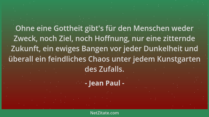Jean Paul - Ohne eine Gottheit gibt 's für den Menschen weder Zweck, noch Ziel, noch Hoffnung, nur eine zitternde Zukunft, e...