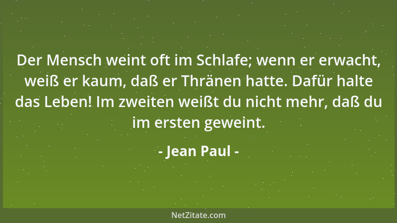 Jean Paul - Der Mensch weint oft im Schlafe; wenn er erwacht, weiß er kaum, daß er Thränen hatte. Dafür halte das Leben! Im...