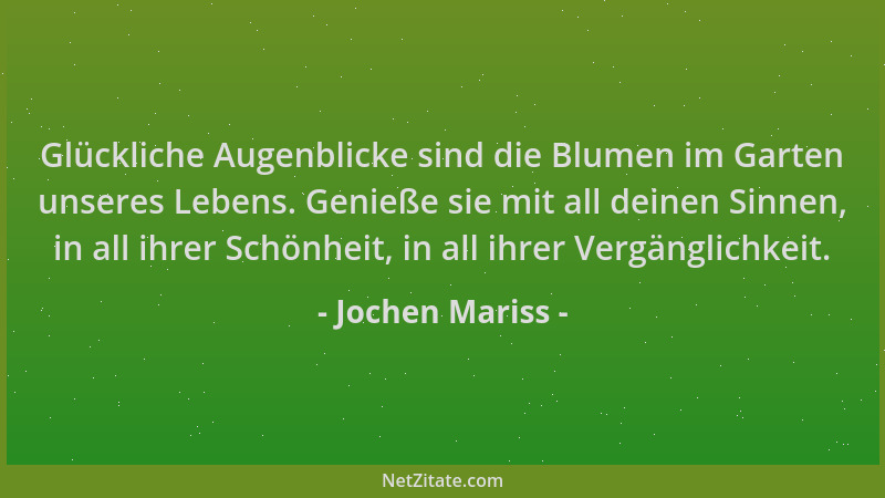 Jochen Mariss - Glückliche Augenblicke sind die Blumen im Garten unseres Lebens. Genieße sie mit all deinen Sinnen, in all...