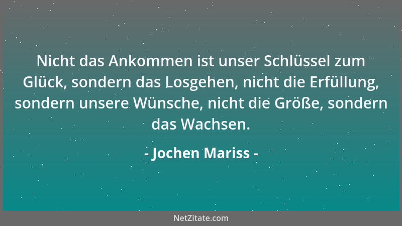Jochen Mariss - Nicht das Ankommen ist unser Schlüssel zum Glück, sondern das Losgehen, nicht die Erfüllung, sondern unsere...