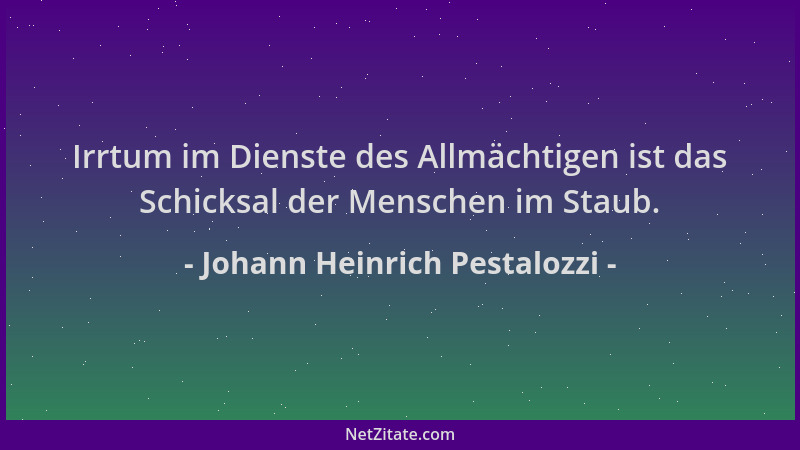 Johann Heinrich Pestalozzi - Irrtum im Dienste des Allmächtigen ist das Schicksal der Menschen im Staub....