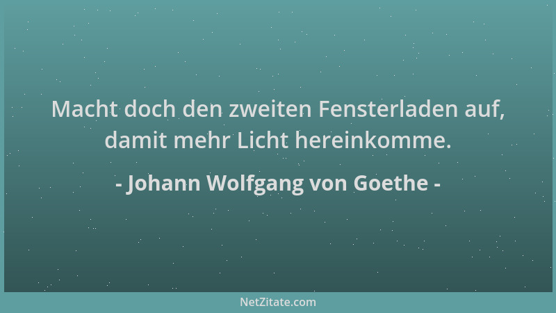 Johann Wolfgang von Goethe - Macht doch den zweiten Fensterladen auf, damit mehr Licht hereinkomme....