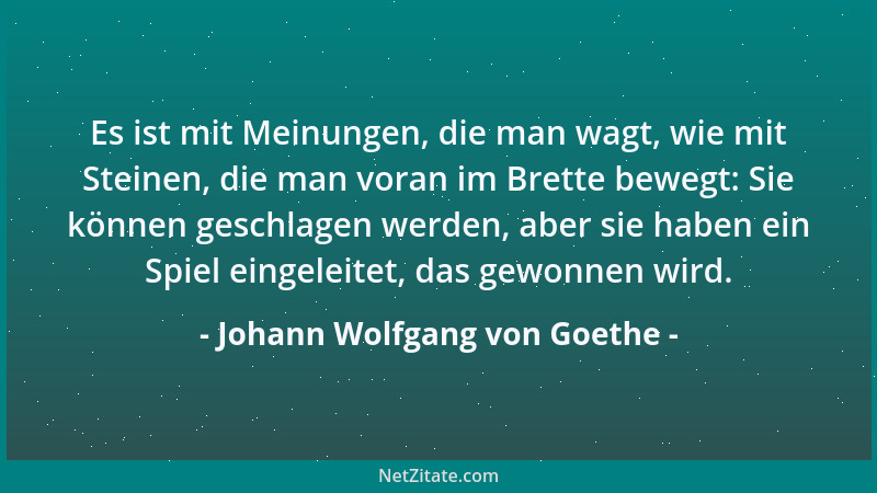 Johann Wolfgang von Goethe - Es ist mit Meinungen, die man wagt, wie mit Steinen, die man voran im Brette bewegt: Sie könne...