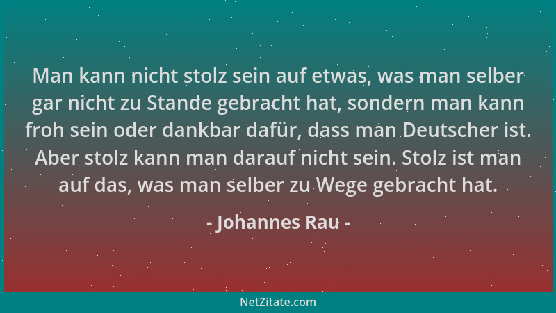Johannes Rau - Man kann nicht stolz sein auf etwas, was man selber gar nicht zu Stande gebracht hat, sondern man kann froh...