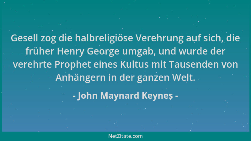 John Maynard Keynes - Gesell zog die halbreligiöse Verehrung auf sich, die früher Henry George umgab, und wurde der verehrt...