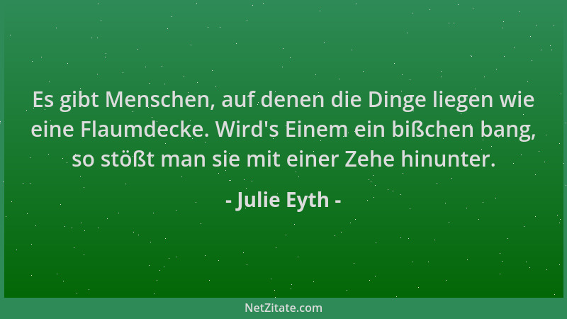 Julie Eyth - Es gibt Menschen, auf denen die Dinge liegen wie eine Flaumdecke. Wird 's Einem ein bißchen bang, so stößt man...