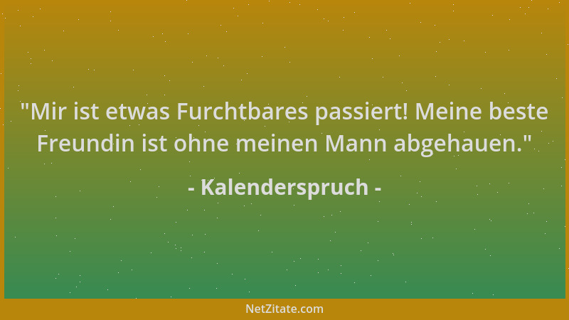 Kalenderspruch -  "Mir ist etwas Furchtbares passiert! Meine beste Freundin ist ohne meinen Mann abgehauen. "...