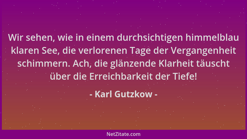 Karl Gutzkow - Wir sehen, wie in einem durchsichtigen himmelblau klaren See, die verlorenen Tage der Vergangenheit schimmer...