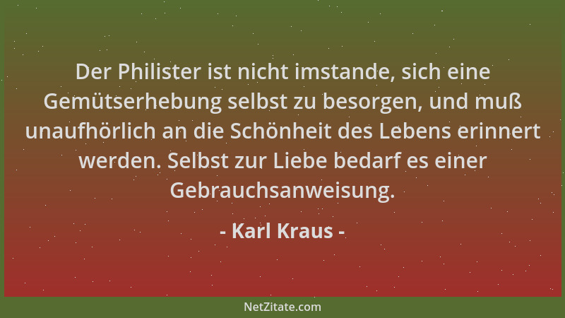 Karl Kraus - Der Philister ist nicht imstande, sich eine Gemütserhebung selbst zu besorgen, und muß unaufhörlich an die Sch...