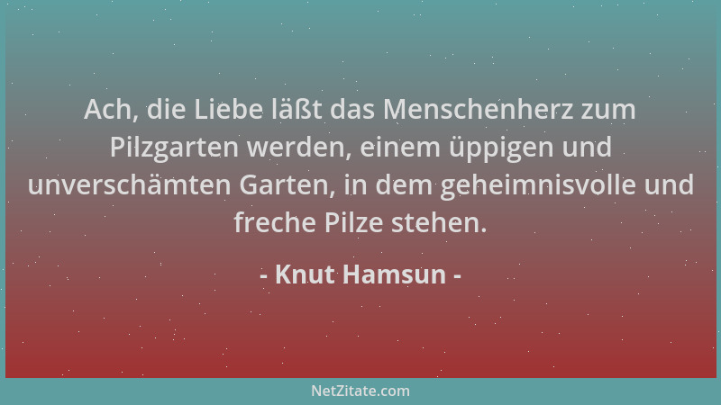 Knut Hamsun - Ach, die Liebe läßt das Menschenherz zum Pilzgarten werden, einem üppigen und unverschämten Garten, in dem ge...