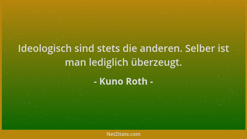 Kuno Roth - Ideologisch sind stets die anderen. Selber ist man lediglich überzeugt....