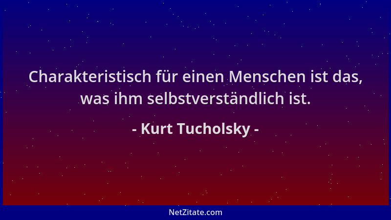 Kurt Tucholsky - Charakteristisch für einen Menschen ist das, was ihm selbstverständlich ist....