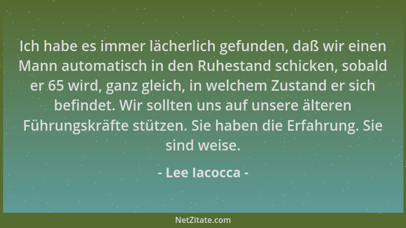 Lee Iacocca - Ich habe es immer lächerlich gefunden, daß wir einen Mann automatisch in den Ruhestand schicken, sobald er 65...