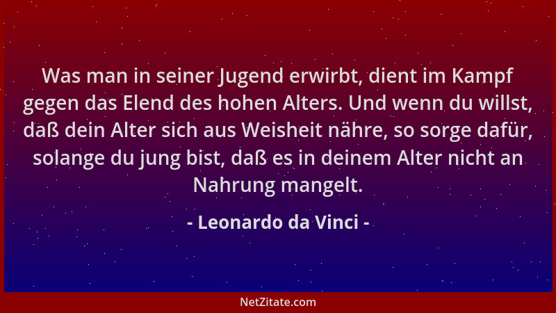 Leonardo da Vinci - Was man in seiner Jugend erwirbt, dient im Kampf gegen das Elend des hohen Alters. Und wenn du willst,...