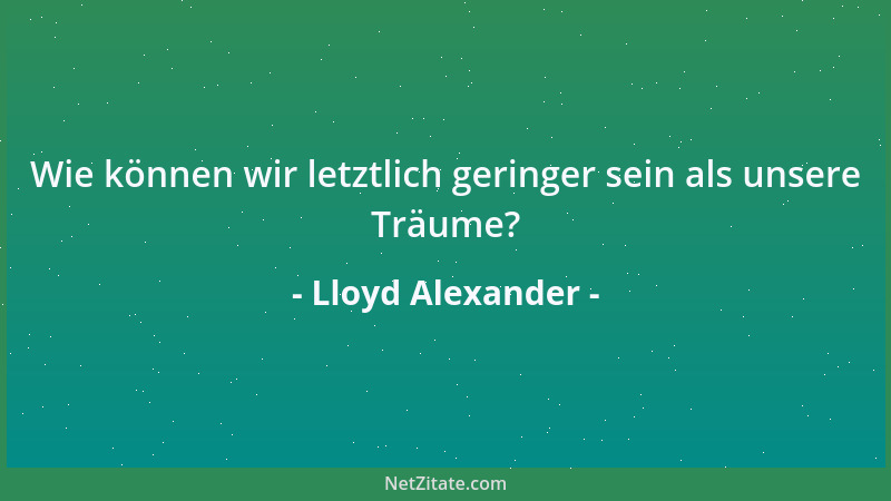 Lloyd Alexander - Wie können wir letztlich geringer sein als unsere Träume?...