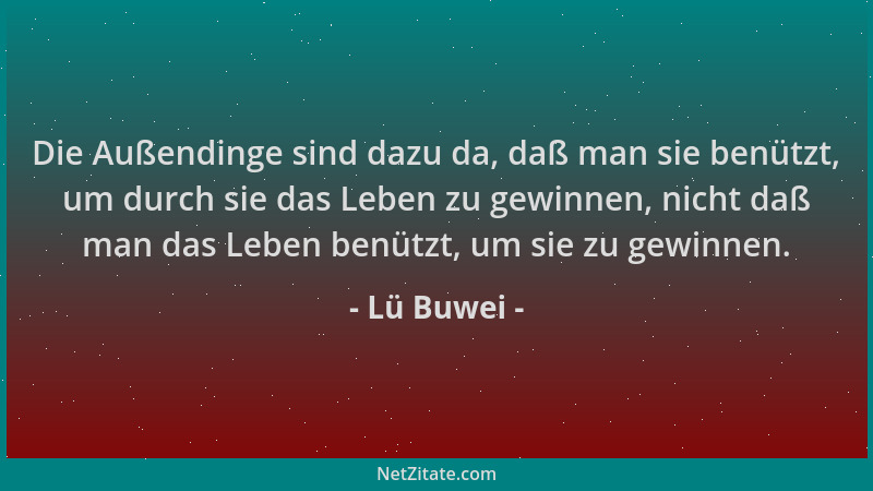 Lü Buwei - Die Außendinge sind dazu da, daß man sie benützt, um durch sie das Leben zu gewinnen, nicht daß man das Leben be...