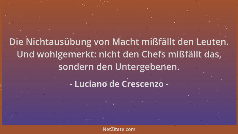 Luciano de Crescenzo - Die Nichtausübung von Macht mißfällt den Leuten. Und wohlgemerkt: nicht den Chefs mißfällt das, sond...