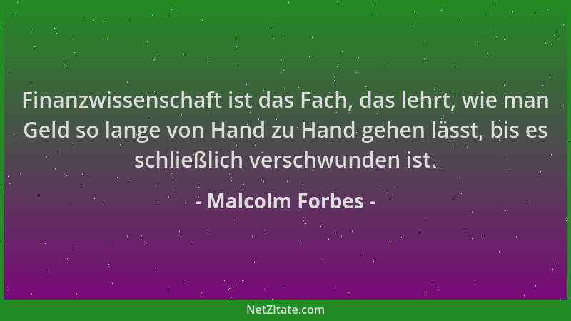 Malcolm Forbes - Finanzwissenschaft ist das Fach, das lehrt, wie man Geld so lange von Hand zu Hand gehen lässt, bis es sch...