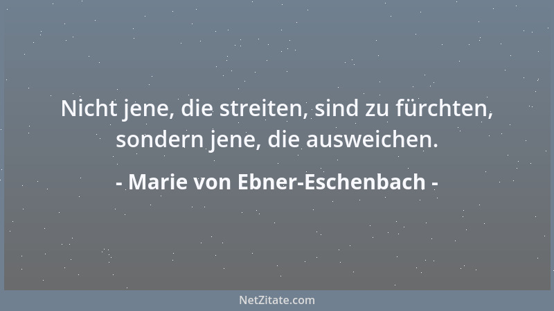 Marie von Ebner-Eschenbach - Nicht jene, die streiten, sind zu fürchten, sondern jene, die ausweichen....