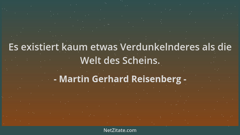 Martin Gerhard Reisenberg - Es existiert kaum etwas Verdunkelnderes als die Welt des Scheins....