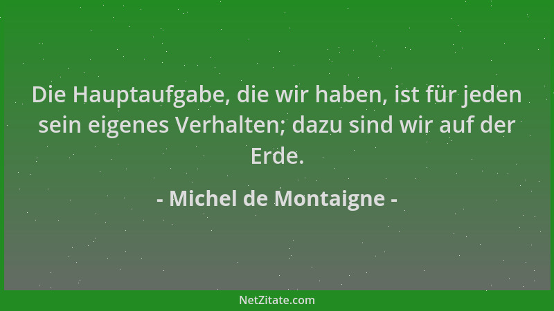 Michel de Montaigne - Die Hauptaufgabe, die wir haben, ist für jeden sein eigenes Verhalten; dazu sind wir auf der Erde....