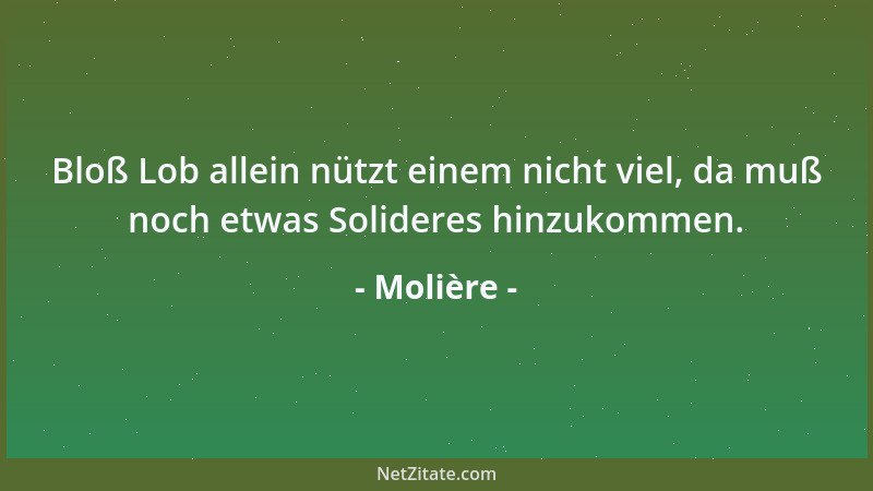 Molière - Bloß Lob allein nützt einem nicht viel, da muß noch etwas Solideres hinzukommen....