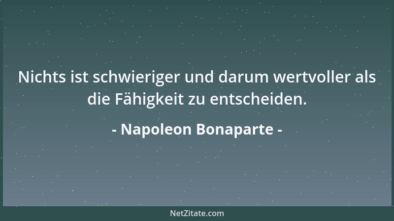 Napoleon Bonaparte - Nichts ist schwieriger und darum wertvoller als die Fähigkeit zu entscheiden....