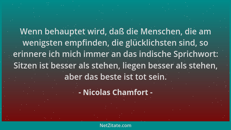 Nicolas Chamfort - Wenn behauptet wird, daß die Menschen, die am wenigsten empfinden, die glücklichsten sind, so erinnere i...