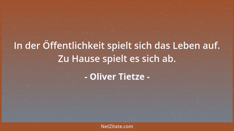 Oliver Tietze - In der Öffentlichkeit spielt sich das Leben auf. Zu Hause spielt es sich ab....