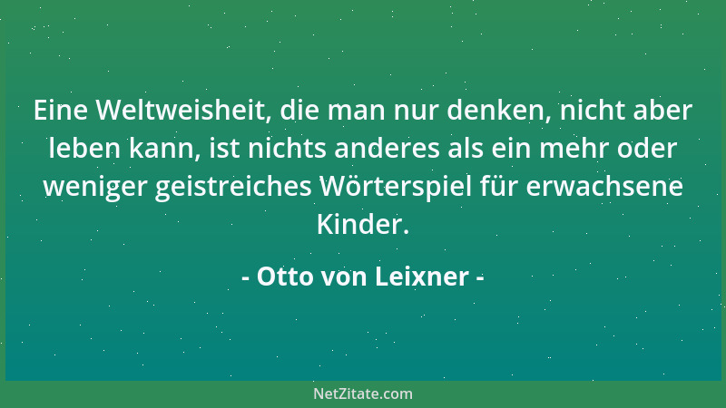 Otto von Leixner - Eine Weltweisheit, die man nur denken, nicht aber leben kann, ist nichts anderes als ein mehr oder wenig...