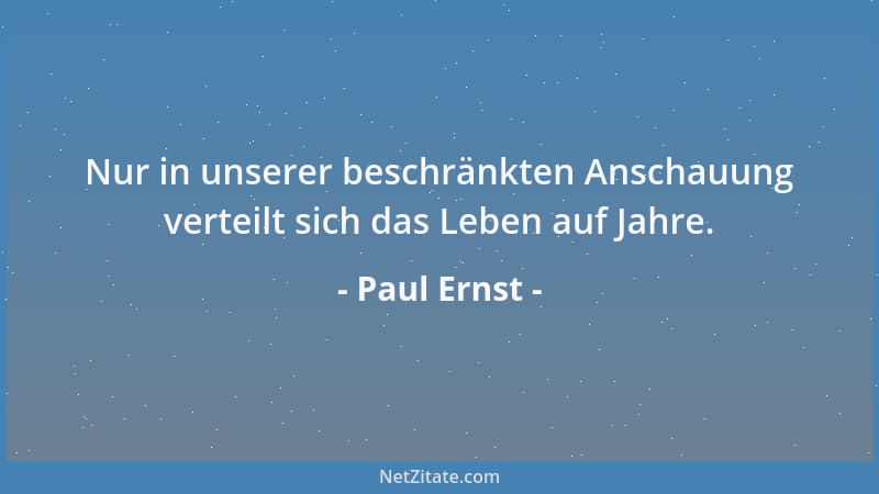 Paul Ernst - Nur in unserer beschränkten Anschauung verteilt sich das Leben auf Jahre....