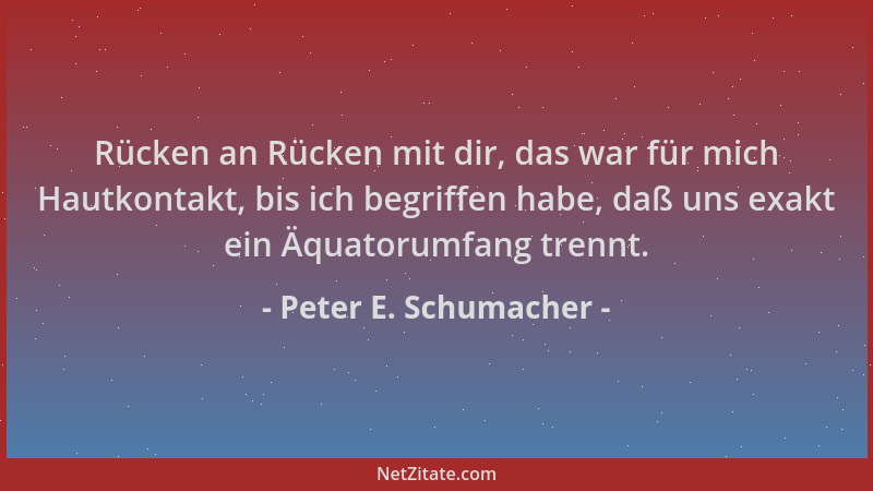 Peter E. Schumacher - Rücken an Rücken mit dir, das war für mich Hautkontakt, bis ich begriffen habe, daß uns exakt ein Äqu...