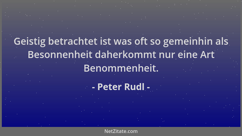 Peter Rudl - Geistig betrachtet ist was oft so gemeinhin als Besonnenheit daherkommt nur eine Art Benommenheit....