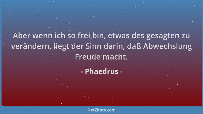 Phaedrus - Aber wenn ich so frei bin, etwas des gesagten zu verändern, liegt der Sinn darin, daß Abwechslung Freude macht....