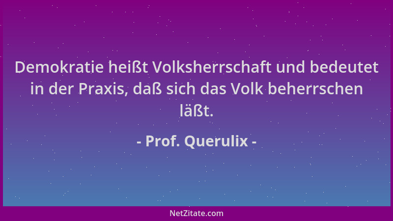 Prof. Querulix - Demokratie heißt Volksherrschaft und bedeutet in der Praxis, daß sich das Volk beherrschen läßt....