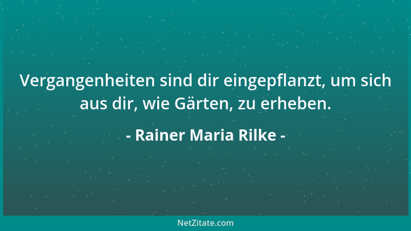 Rainer Maria Rilke - Vergangenheiten sind dir eingepflanzt, um sich aus dir, wie Gärten, zu erheben....