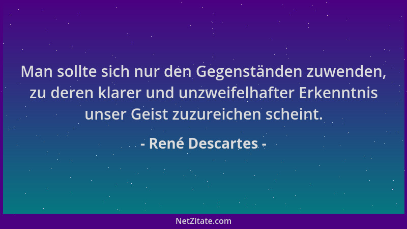 René Descartes - Man sollte sich nur den Gegenständen zuwenden, zu deren klarer und unzweifelhafter Erkenntnis unser Geist...