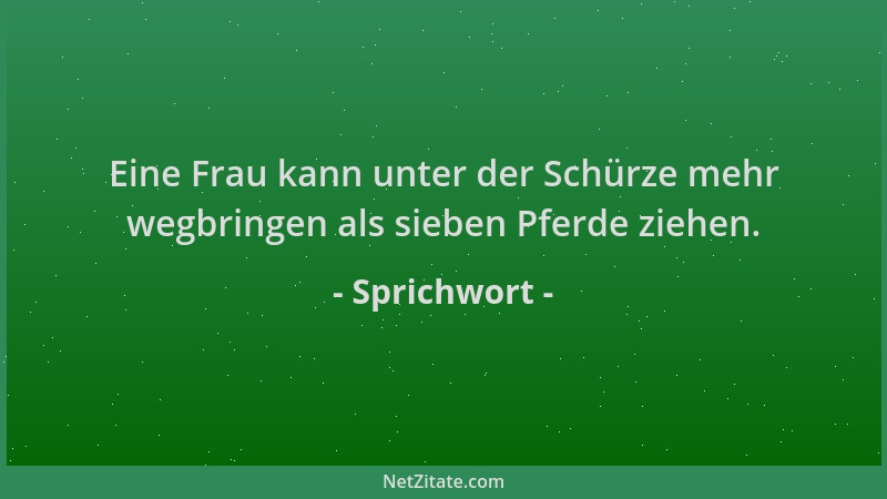 Sprichwort - Eine Frau kann unter der Schürze mehr wegbringen als sieben Pferde ziehen....