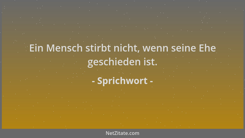 Sprichwort - Ein Mensch stirbt nicht, wenn seine Ehe geschieden ist....