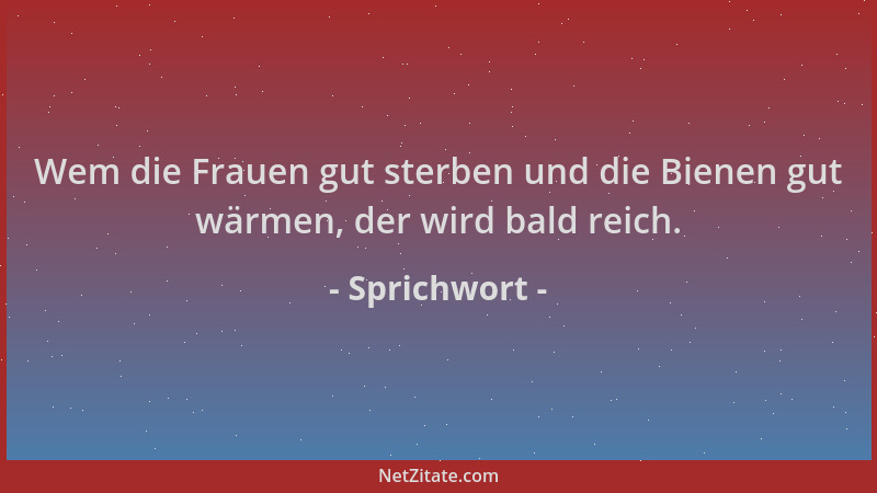 Sprichwort - Wem die Frauen gut sterben und die Bienen gut wärmen, der wird bald reich....