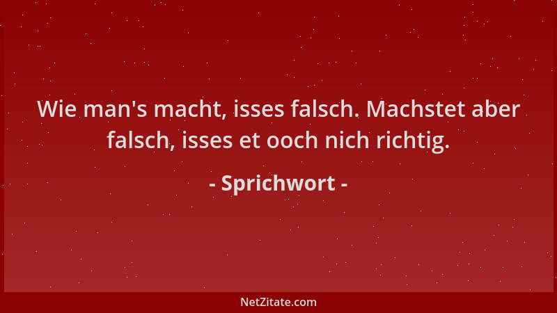 Sprichwort - Wie man 's macht, isses falsch. Machstet aber falsch, isses et ooch nich richtig....